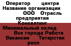 Оператор Call-центра › Название организации ­ LM Group, ООО › Отрасль предприятия ­ Консалтинг › Минимальный оклад ­ 27 000 - Все города Работа » Вакансии   . Татарстан респ.